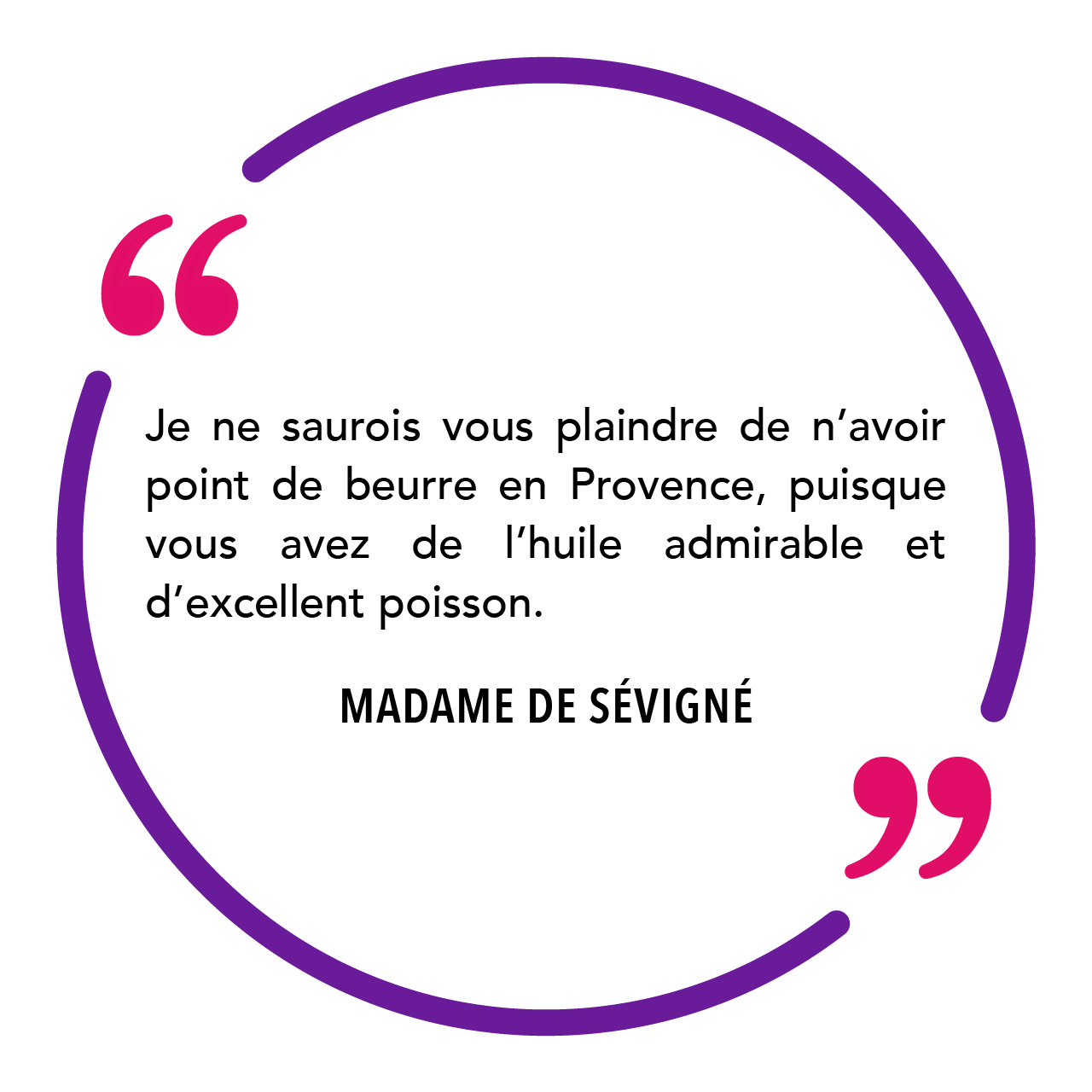 « Je ne saurois vous plaindre de n’avoir point de beurre en Provence, puisque vous avez de l’huile admirable et d’excellent poisson. » Madame de Sévigné