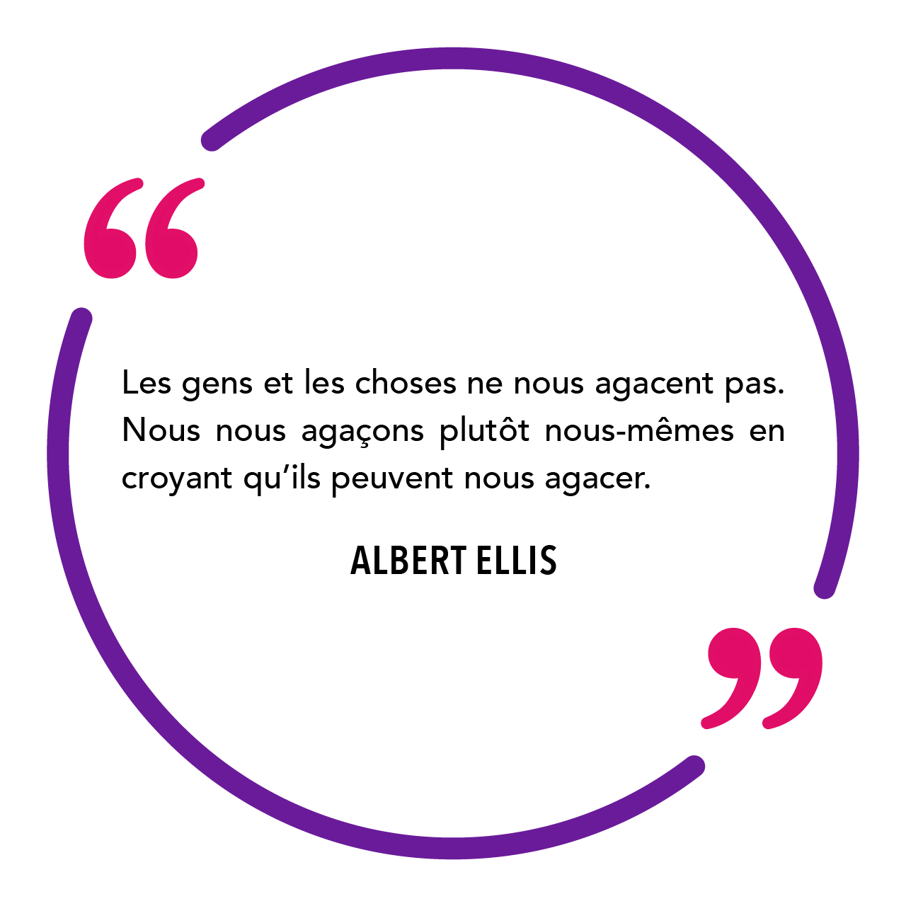 "Les gens et les choses ne nous agacent pas. Nous nous agaçons plutôt nous-mêmes en croyant qu’ils peuvent nous agacer." Albert Ellis