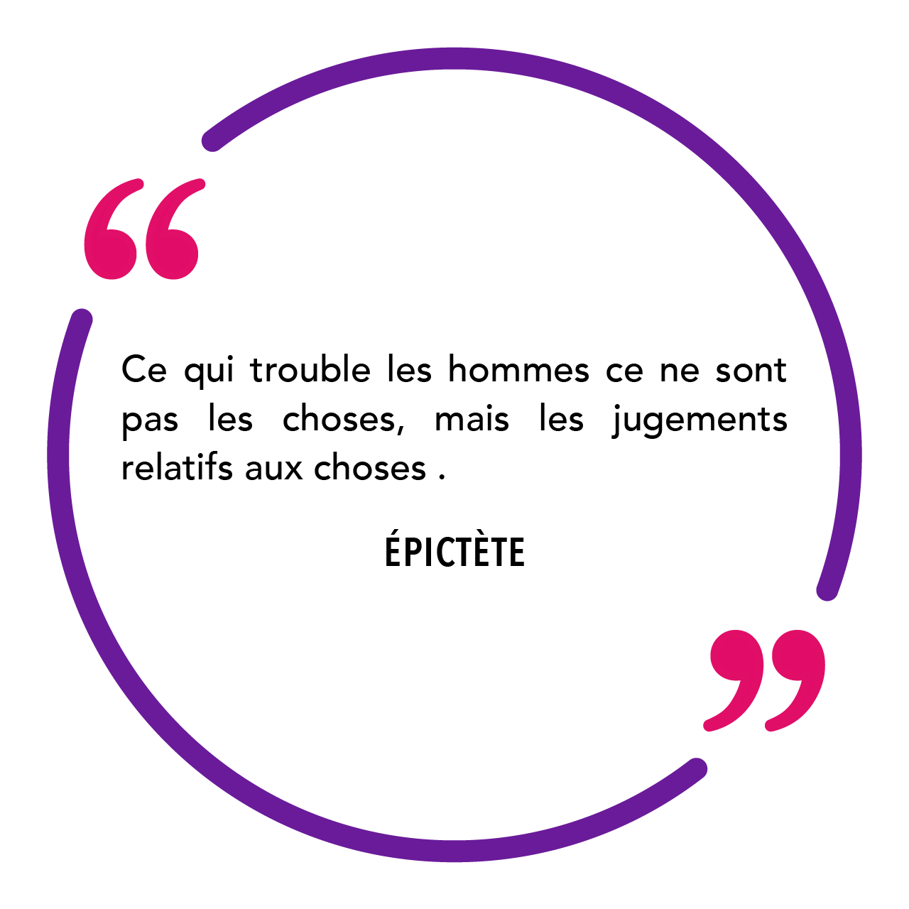 "Ce qui trouble les hommes ce ne sont pas les choses, mais les jugements relatifs aux choses." Épictète