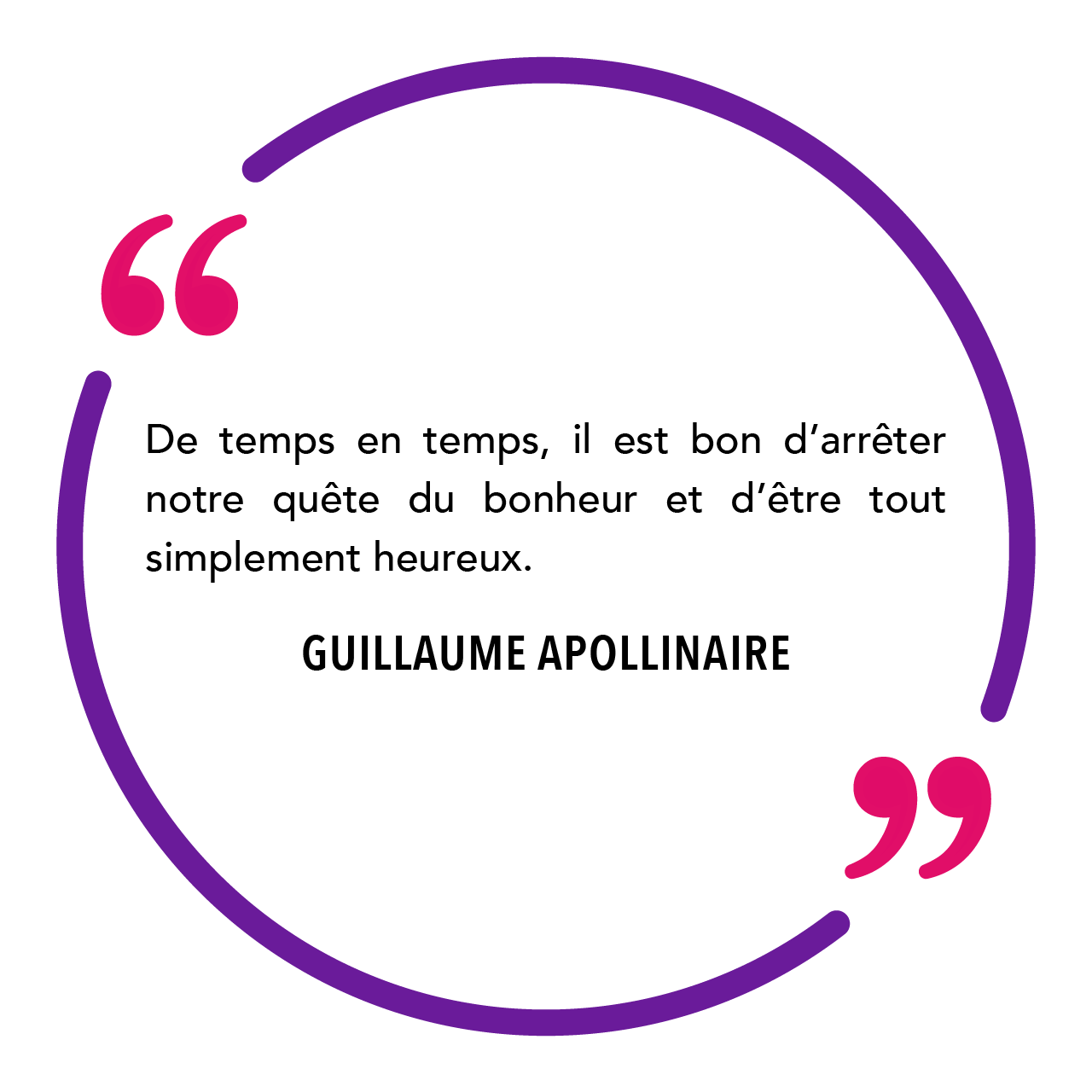 "De temps en temps, il est bon d’arrêter notre quête du bonheur et d’être tout simplement heureux." Guillaume Apollinaire